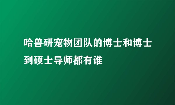 哈兽研宠物团队的博士和博士到硕士导师都有谁