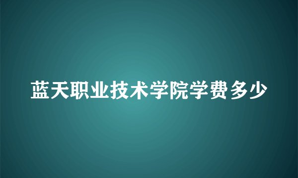 蓝天职业技术学院学费多少