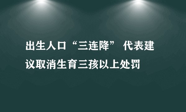 出生人口“三连降” 代表建议取消生育三孩以上处罚