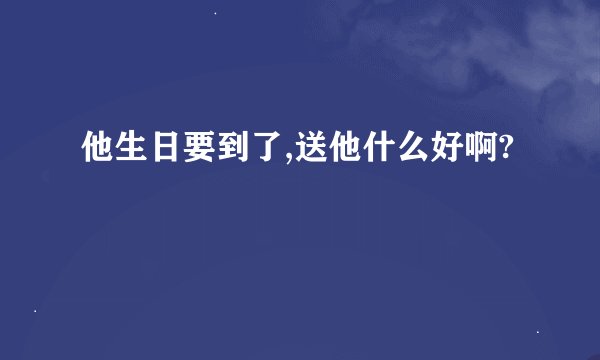 他生日要到了,送他什么好啊?