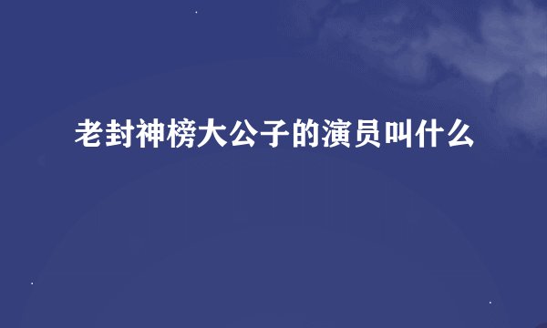 老封神榜大公子的演员叫什么