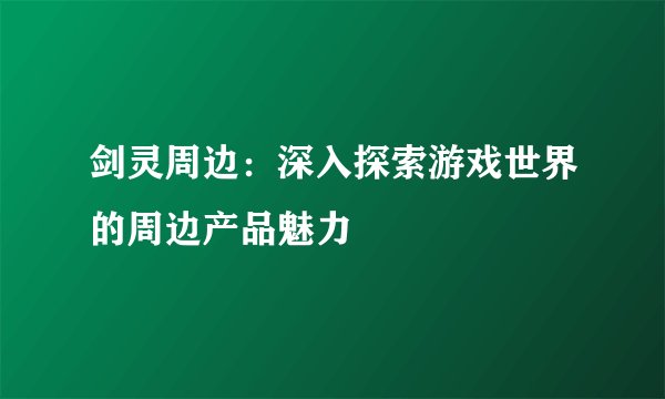 剑灵周边：深入探索游戏世界的周边产品魅力