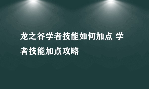 龙之谷学者技能如何加点 学者技能加点攻略