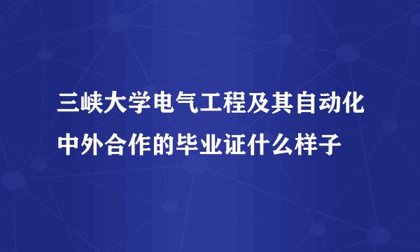 三峡大学电气工程及其自动化中外合作的毕业证什么样子