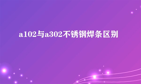 a102与a302不锈钢焊条区别