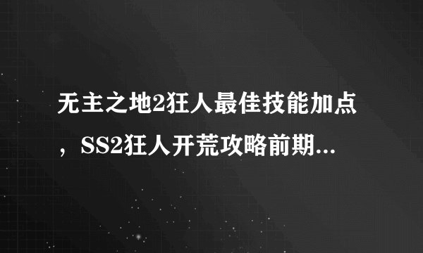 无主之地2狂人最佳技能加点，SS2狂人开荒攻略前期技能加点必备
