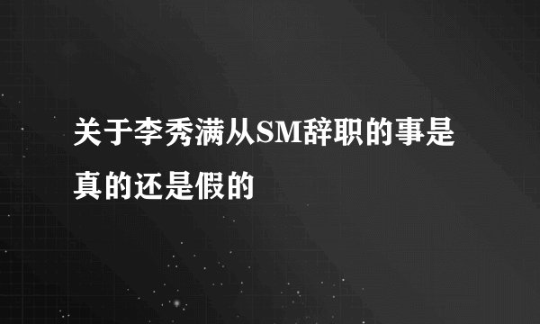 关于李秀满从SM辞职的事是真的还是假的