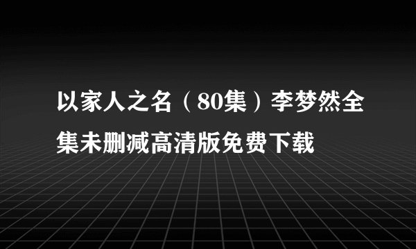 以家人之名（80集）李梦然全集未删减高清版免费下载