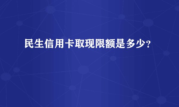 民生信用卡取现限额是多少？