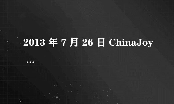 2013 年 7 月 26 日 ChinaJoy 上的 陶黄大战 是个什么情
