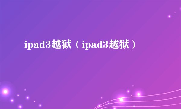ipad3越狱（ipad3越狱）