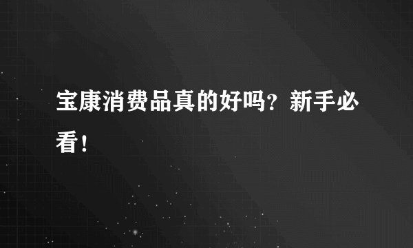 宝康消费品真的好吗？新手必看！