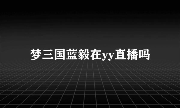 梦三国蓝毅在yy直播吗