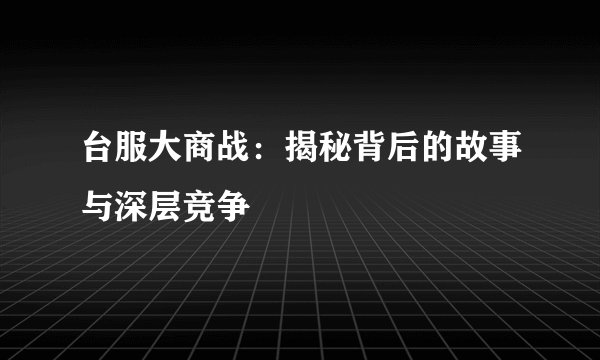 台服大商战：揭秘背后的故事与深层竞争