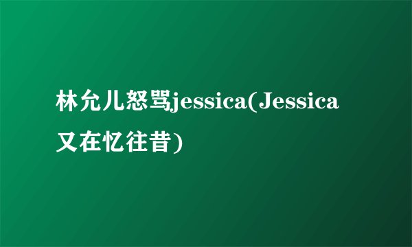 林允儿怒骂jessica(Jessica又在忆往昔)