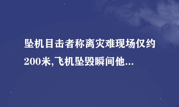 坠机目击者称离灾难现场仅约200米,飞机坠毁瞬间他是何感受?