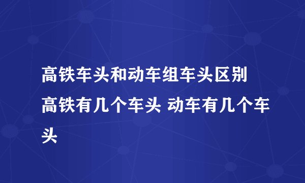 高铁车头和动车组车头区别 高铁有几个车头 动车有几个车头