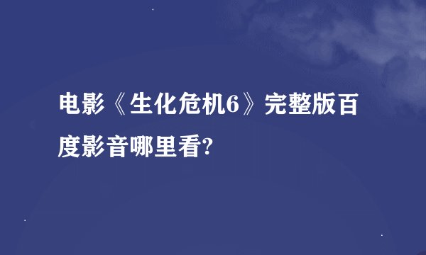 电影《生化危机6》完整版百度影音哪里看?