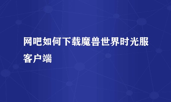 网吧如何下载魔兽世界时光服客户端