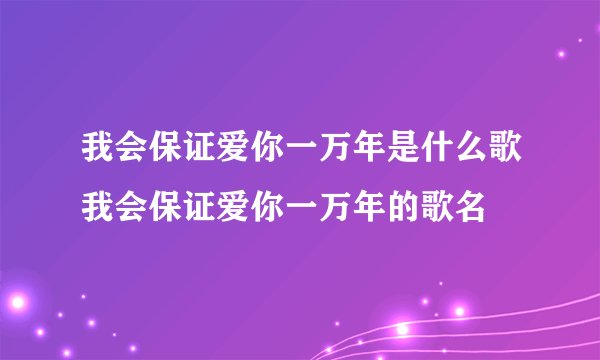 我会保证爱你一万年是什么歌我会保证爱你一万年的歌名