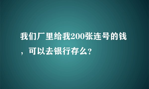 我们厂里给我200张连号的钱，可以去银行存么？
