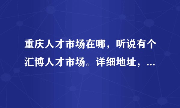 重庆人才市场在哪,听说有个汇博人才市场。详细地址,有没有去过的,怎么样,要开始找工作了。。谢谢~