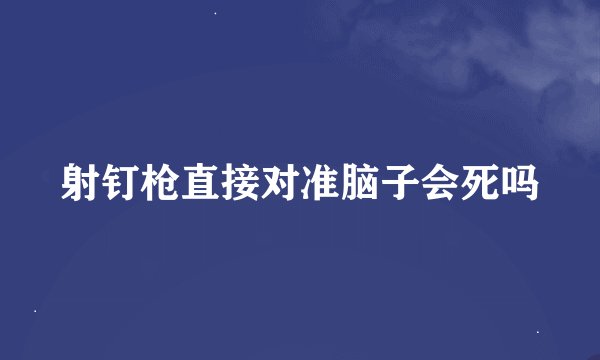 射钉枪直接对准脑子会死吗