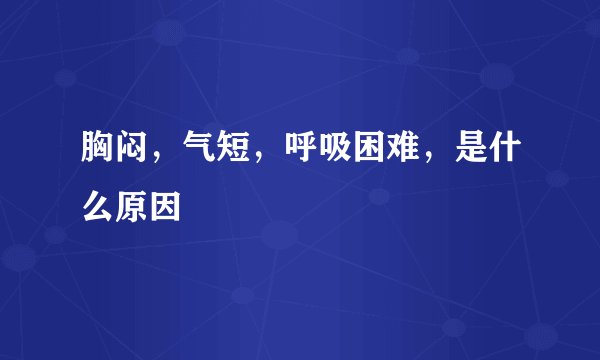 胸闷，气短，呼吸困难，是什么原因
