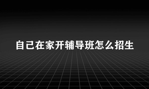自己在家开辅导班怎么招生