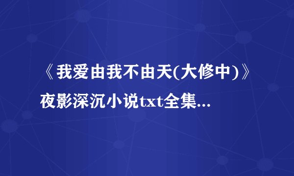 《我爱由我不由天(大修中)》夜影深沉小说txt全集免费下载