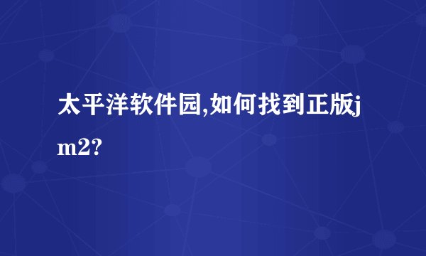 太平洋软件园,如何找到正版jm2?