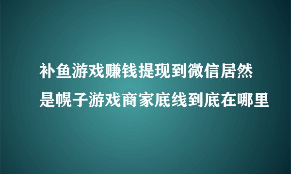 补鱼游戏赚钱提现到微信居然是幌子游戏商家底线到底在哪里