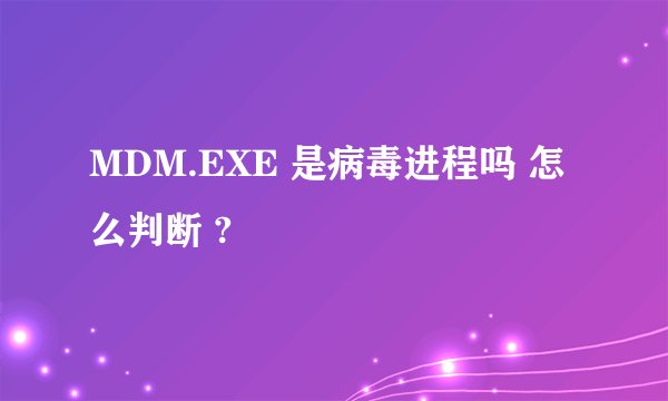 MDM.EXE 是病毒进程吗 怎么判断 ?