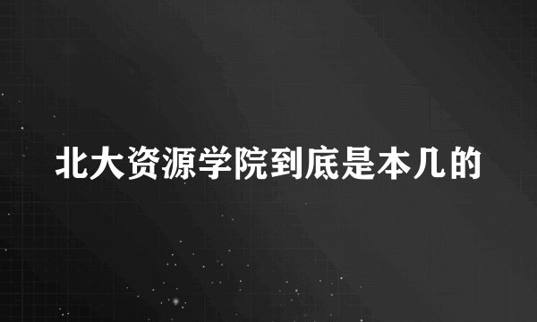 北大资源学院到底是本几的