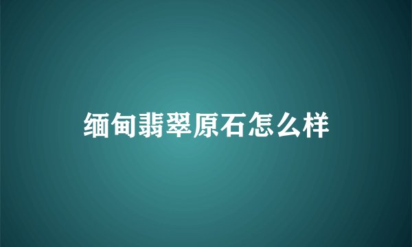 缅甸翡翠原石怎么样