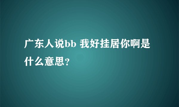 广东人说bb 我好挂居你啊是什么意思？