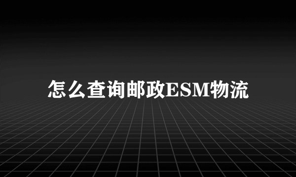 怎么查询邮政ESM物流