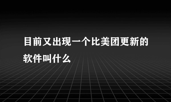 目前又出现一个比美团更新的软件叫什么