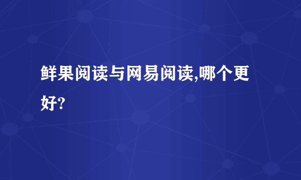 鲜果阅读与网易阅读,哪个更好?