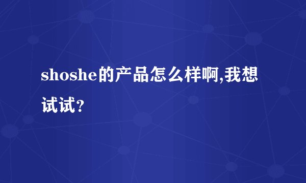 shoshe的产品怎么样啊,我想试试？