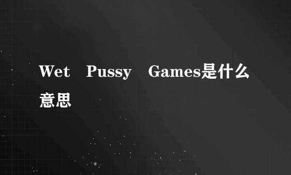 Wet Pussy Games是什么意思