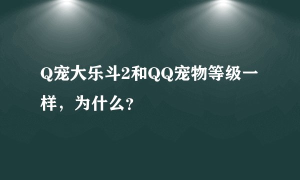 Q宠大乐斗2和QQ宠物等级一样，为什么？