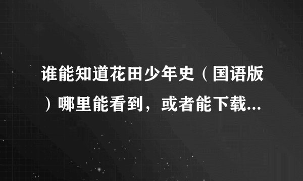谁能知道花田少年史（国语版）哪里能看到，或者能下载的！！！！！！