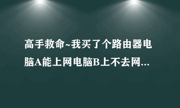 高手救命~我买了个路由器电脑A能上网电脑B上不去网，显示电缆没插好 但是都插上了等也亮，请高手救救我！