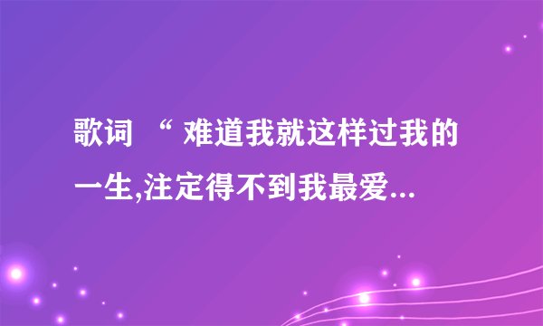 歌词 “ 难道我就这样过我的一生,注定得不到我最爱的人 “ 是