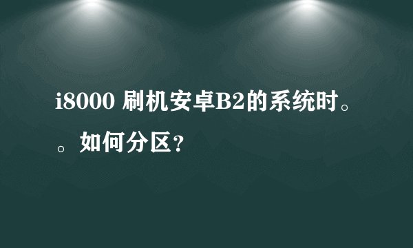 i8000 刷机安卓B2的系统时。。如何分区？