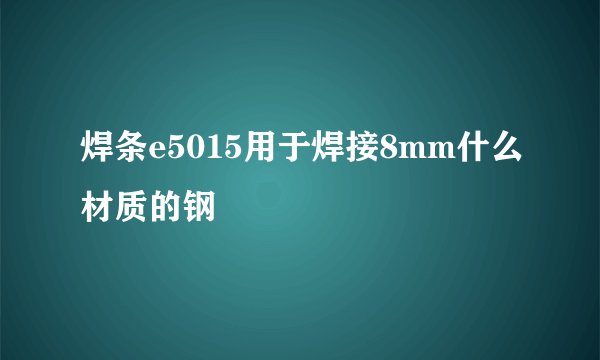 焊条e5015用于焊接8mm什么材质的钢