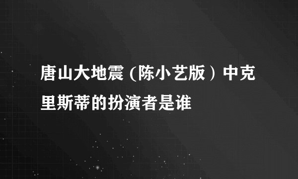 唐山大地震 (陈小艺版）中克里斯蒂的扮演者是谁