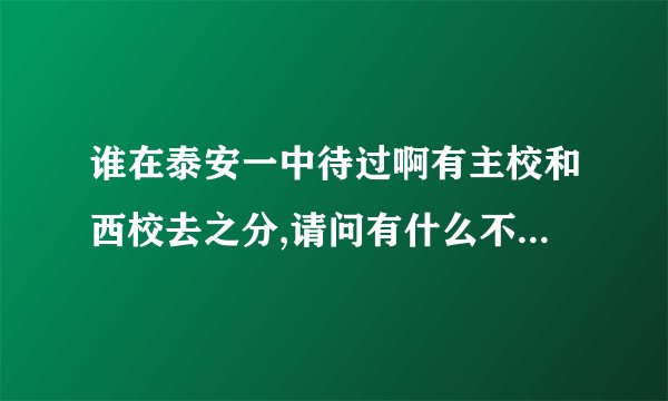 谁在泰安一中待过啊有主校和西校去之分,请问有什么不一样啊!!!!
