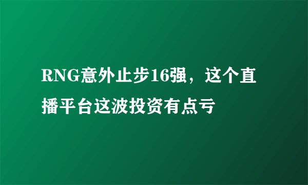 RNG意外止步16强，这个直播平台这波投资有点亏